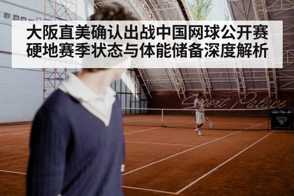 大阪直美确认出战中国网球公开赛 硬地赛季状态与体能储备深度解析