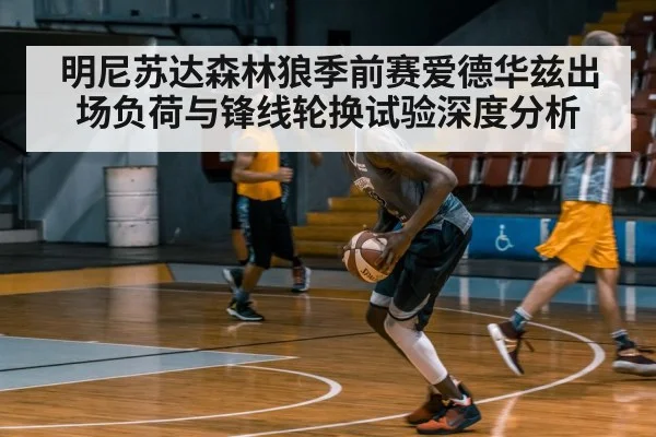 明尼苏达森林狼季前赛爱德华兹出场负荷与锋线轮换试验深度分析