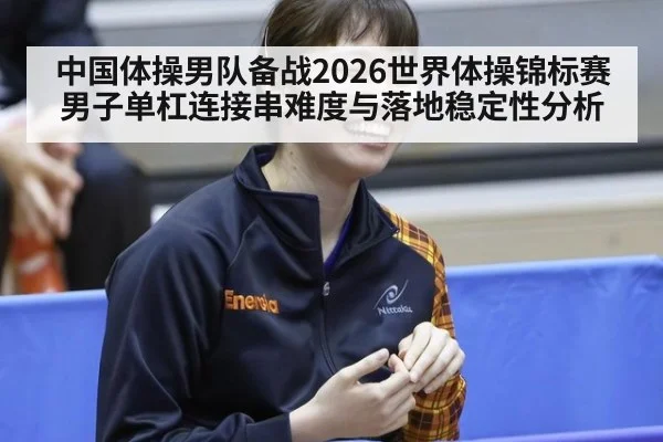 中国体操男队备战2026世界体操锦标赛男子单杠连接串难度与落地稳定性分析
